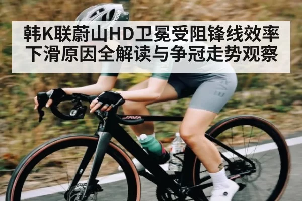 韩K联蔚山HD卫冕受阻锋线效率下滑原因全解读与争冠走势观察