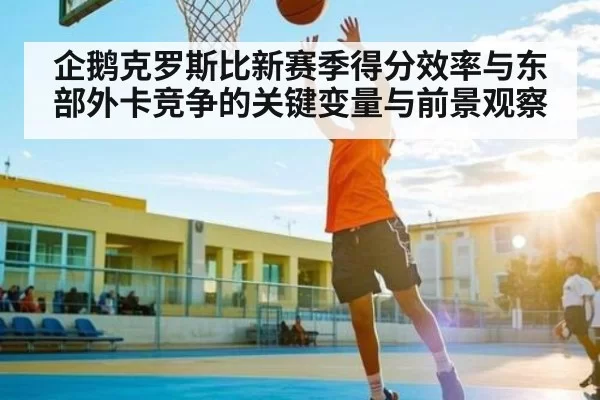 企鹅克罗斯比新赛季得分效率与东部外卡竞争的关键变量与前景观察